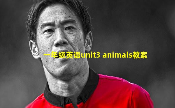 一年级英语unit3 animals教案